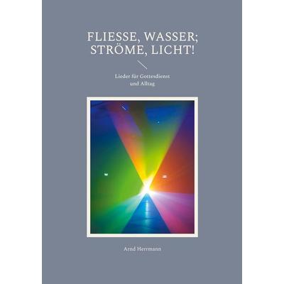 Fließe, Wasser; ströme, Licht!, Taschenbuch von Arnd Herrmann, BoD – Books on Demand, 978-3-7693-5209-2