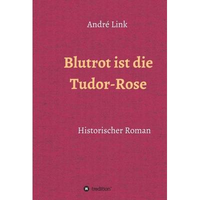 Blutrot ist die Tudor-Rose, Gebundene Ausgabe von André Link, Tredition, 978-3-7497-3032-2
