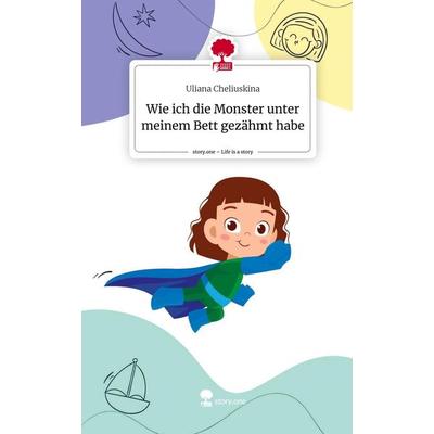 Wie ich die Monster unter meinem Bett gezähmt habe. Life is a Story - story.one, Gebundene Ausgabe von Uliana Cheliuskina, Story.one publishing,