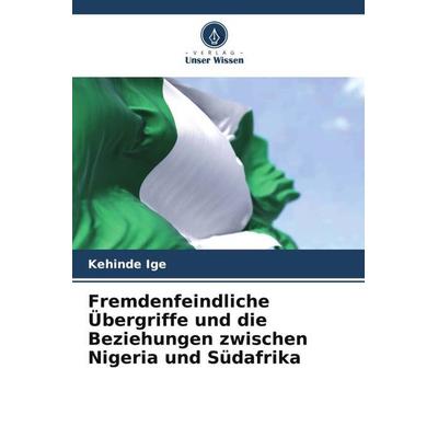 Fremdenfeindliche Übergriffe und die Beziehungen zwischen Nigeria und Südafrika, Taschenbuch von Kehinde Ige, Verlag Unser Wissen, 978-620-5-73918-1