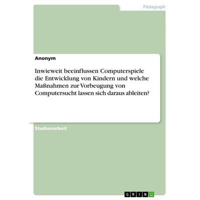 Inwieweit beeinflussen Computerspiele die Entwicklung von Kindern und welche Maßnahmen zur Vorbeugung von Computersucht lassen sich daraus ableiten?,
