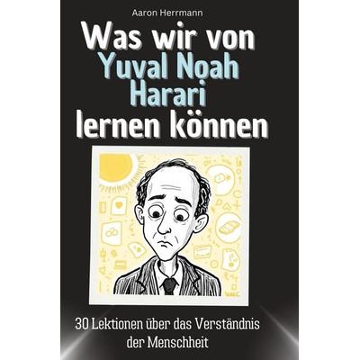 Was wir von Yuval Noah Harari lernen können, Gebundene Ausgabe von Aaron Herrmann, BoD - Books on Demand, 978-3-7591-1769-4