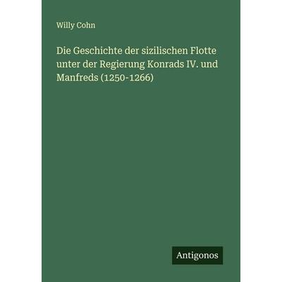 Die Geschichte der sizilischen Flotte unter der Regierung Konrads IV. und Manfreds (1250-1266), Taschenbuch von Willy Cohn, Antigonos Verlag,