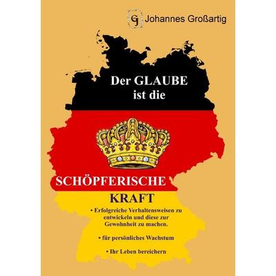 Der Glaube ist die schöpferische Kraft, Taschenbuch von Johannes Grossartig, BoD – Books on Demand, 978-3-8391-7097-7