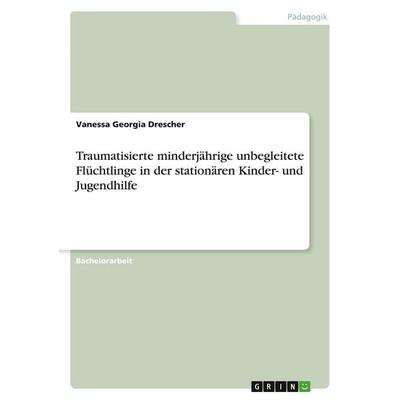 Traumatisierte minderjährige unbegleitete Flüchtlinge in der stationären Kinder- und Jugendhilfe, Taschenbuch von Vanessa Georgia Drescher, GRIN,