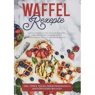 Waffel Rezepte: Das Rezeptbuch mit den leckersten und abwechslungsreichsten Waffelrezepten von süß bis herzhaft - inkl. Tipps & Tricks,