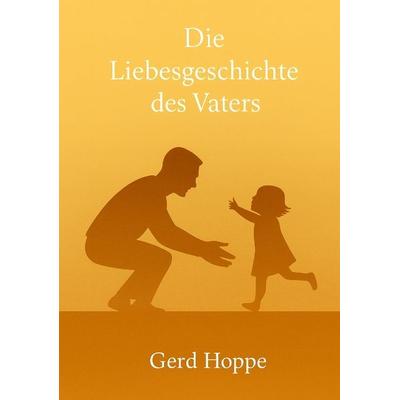 Die Liebesgeschichte des Vaters, Taschenbuch von Gerd Hoppe, Tredition, 978-3-384-76913-8