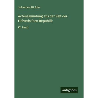 Actensammlung aus der Zeit der Helvetischen Republik, Gebundene Ausgabe von Johannes Stickler, Antigonos Verlag, 978-3-563-91829-6