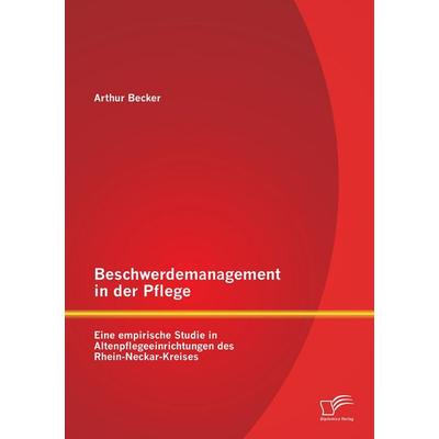 Beschwerdemanagement in der Pflege: Eine empirische Studie in Altenpflegeeinrichtungen des Rhein-Neckar-Kreises, Taschenbuch von Arthur Becker,