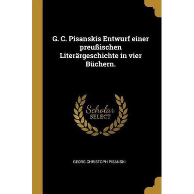 G. C. Pisanskis Entwurf Einer Preußischen Literärgeschichte in Vier Büchern., Taschenbuch von Georg Christoph Pisanski, Creative Media Partners, LLC,
