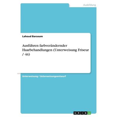 Ausführen farbverändernder Haarbehandlungen (Unterweisung Friseur / -in), Taschenbuch von Lahoud Barsoum, GRIN, 978-3-640-86871-1