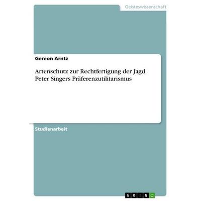 Artenschutz zur Rechtfertigung der Jagd. Peter Singers Präferenzutilitarismus, Taschenbuch von Gereon Arntz, GRIN, 978-3-346-66950-6