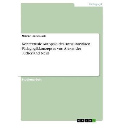 Kontextuale Autopsie des antiautoritären Pädagogikkonzeptes von Alexander Sutherland Neill, Taschenbuch von Maren Jannusch, GRIN, 978-3-640-81460-2