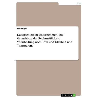 Datenschutz im Unternehmen. Die Grundsätze der Rechtmäßigkeit, Verarbeitung nach Treu und Glauben und Transparenz, Taschenbuch von Anonymous, GRIN,