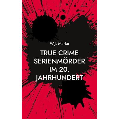 True Crime Serienmörder im 20. Jahrhundert, Taschenbuch von W.J. Marko, BoD – Books on Demand, 978-3-7578-0730-6