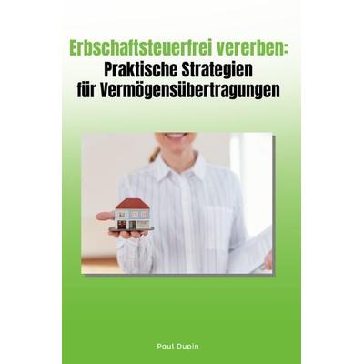 Erbschaftsteuerfrei vererben: Praktische Strategien für Vermögensübertragungen, Taschenbuch von Paul Dupin, Epubli, 978-3-7598-0727-4
