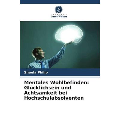 Mentales Wohlbefinden: Glücklichsein und Achtsamkeit bei Hochschulabsolventen, Taschenbuch von Sheela Philip, Verlag Unser Wissen, 978-620-5-69046-8