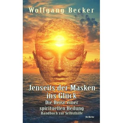 Jenseits der Masken ins Glück - Die Reise einer spirituellen Heilung - Handbuch zur Selbsthilfe, Taschenbuch von Wolfgang Becker, Verlag DeBehr,