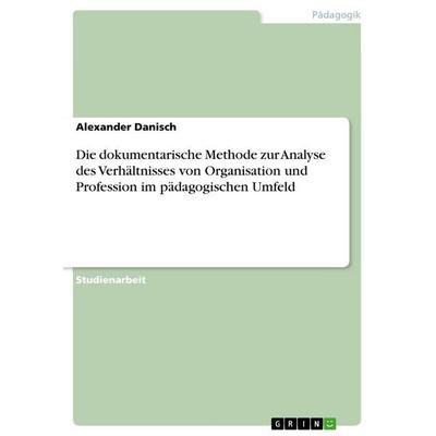 Die dokumentarische Methode zur Analyse des Verhältnisses von Organisation und Profession im pädagogischen Umfeld, Taschenbuch von Alexander Danisch,