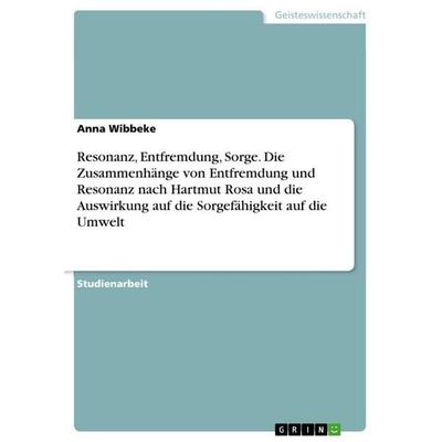 Resonanz, Entfremdung, Sorge. Die Zusammenhänge von Entfremdung und Resonanz nach Hartmut Rosa und die Auswirkung auf die Sorgefähigkeit auf die