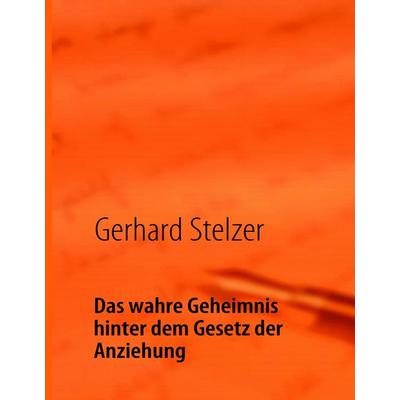 Das wahre Geheimnis hinter dem Gesetz der Anziehung, Gebundene Ausgabe von Gerhard Stelzer, BoD – Books on Demand, 978-3-8391-1364-6