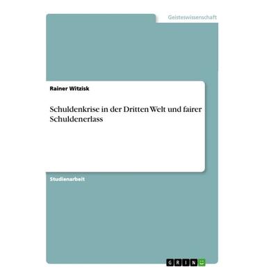 Schuldenkrise in der Dritten Welt und fairer Schuldenerlass, Taschenbuch von Rainer Witzisk, GRIN, 978-3-668-88478-6