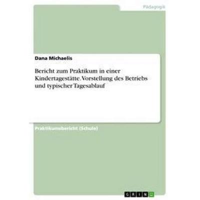 Bericht zum Praktikum in einer Kindertagestätte. Vorstellung des Betriebs und typischer Tagesablauf, Taschenbuch von Dana Michaelis, GRIN,