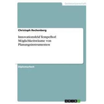 Innovationsfeld Tempelhof: Möglichkeitsräume von Planungsinstrumenten, Taschenbuch von Christoph Rechenberg, GRIN, 978-3-656-32423-2