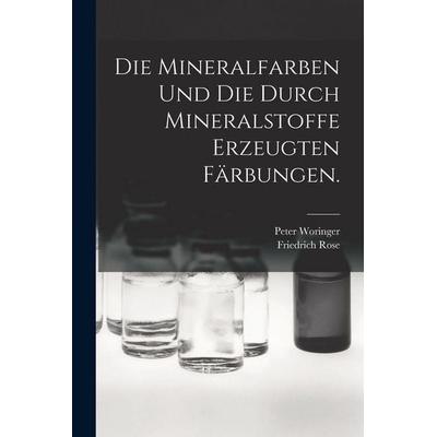 Die Mineralfarben und die durch Mineralstoffe erzeugten Färbungen., Taschenbuch von Friedrich Rose,Peter Woringer, Legare Street Press,