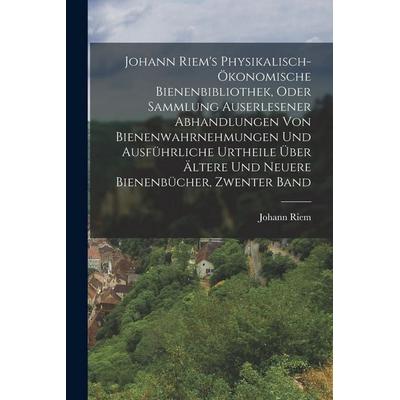 Johann Riem's Physikalisch-Ökonomische Bienenbibliothek, Oder Sammlung Auserlesener Abhandlungen Von Bienenwahrnehmungen Und Ausführliche Urtheile