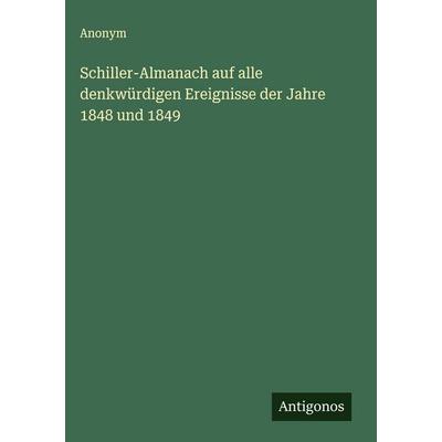 Schiller-Almanach auf alle denkwürdigen Ereignisse der Jahre 1848 und 1849, Gebundene Ausgabe von Anonym, Antigonos Verlag, 978-3-563-30546-1
