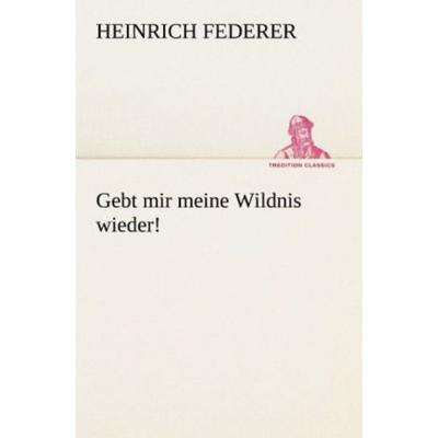 Gebt mir meine Wildnis wieder!, Taschenbuch von Heinrich Federer, Tredition, 978-3-8424-0466-3