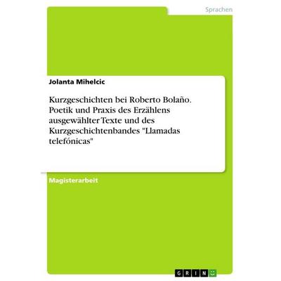 Kurzgeschichten bei Roberto Bolaño. Poetik und Praxis des Erzählens ausgewählter Texte und des Kurzgeschichtenbandes 'Llamadas telefónicas';