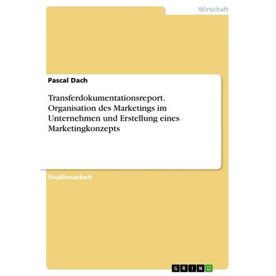 Transferdokumentationsreport. Organisation des Marketings im Unternehmen und Erstellung eines Marketingkonzepts, Taschenbuch von Pascal Dach, GRIN,