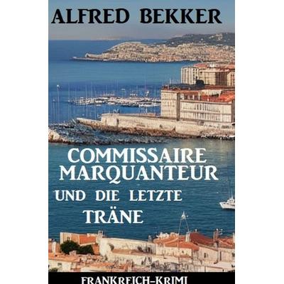 Commissaire Marquanteur und die letzte Träne: Frankreich Krimi, Taschenbuch von Alfred Bekker, Epubli, 978-3-8187-7853-8