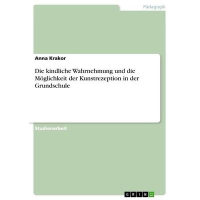 Die kindliche Wahrnehmung und die Möglichkeit der Kunstrezeption in der Grundschule, Taschenbuch von Anna Krakor, GRIN, 978-3-640-83201-9
