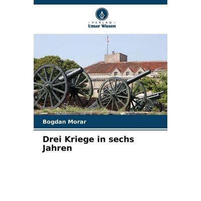Drei Kriege in sechs Jahren, Taschenbuch von Bogdan Morar, Verlag Unser Wissen