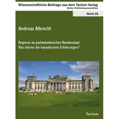 Regieren im parlamentarischen Bundesstaat: Was lehren die kanadischen Erfahrungen?, Taschenbuch von Andreas Albrecht, Tectum Wissenschaftsverlag,
