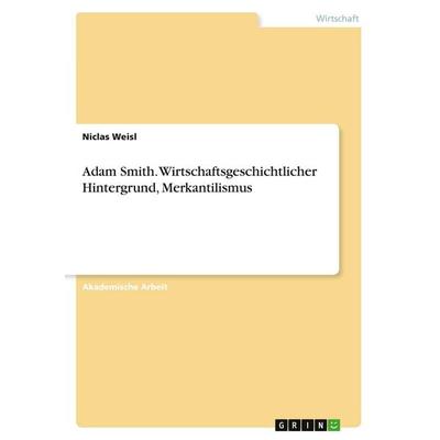 Adam Smith. Wirtschaftsgeschichtlicher Hintergrund, Merkantilismus, Taschenbuch von Niclas Weisl, GRIN, 978-3-346-16585-5