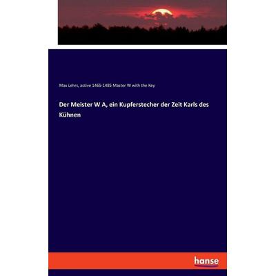 Der Meister W A, ein Kupferstecher der Zeit Karls des Kühnen, Taschenbuch von Max Lehrs,Active Master W. with the Key, Hansebooks, 978-3-337-47015-9