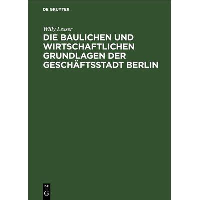 Die baulichen und wirtschaftlichen Grundlagen der Geschäftsstadt Berlin, Gebundene Ausgabe von Willy Lesser, De Gruyter, 978-3-11-269393-3