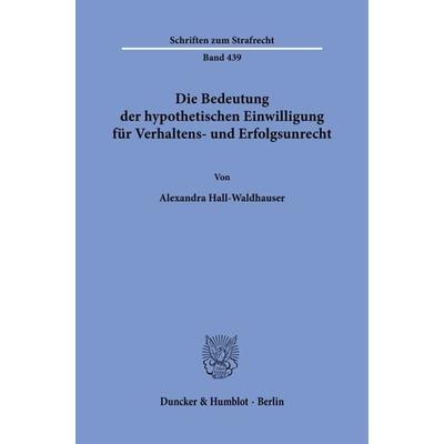 Die Bedeutung der hypothetischen Einwilligung für Verhaltens- und Erfolgsunrecht, Taschenbuch von Alexandra Hall-Waldhauser, Duncker & Humblot,