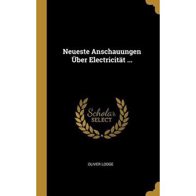 Neueste Anschauungen Über Electricität ..., Gebundene Ausgabe von Oliver Lodge, Creative Media Partners, LLC, 978-0-270-38158-0