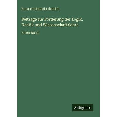 Beiträge zur Förderung der Logik, Noëtik und Wissenschaftslehre, Gebundene Ausgabe von Ernst Ferdinand Friedrich, Antigonos Verlag, 978-3-566-01923-5