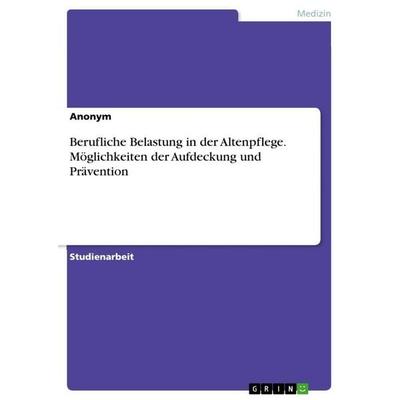 Berufliche Belastung in der Altenpflege. Möglichkeiten der Aufdeckung und Prävention, Taschenbuch von Anonymous, GRIN, 978-3-668-21494-1