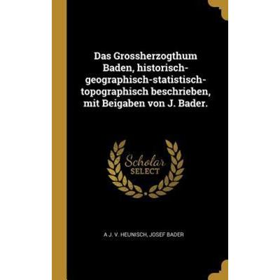 Das Grossherzogthum Baden, Historisch-Geographisch-Statistisch-Topographisch Beschrieben, Mit Beigaben Von J. Bader., Gebundene Ausgabe von A. J. V.