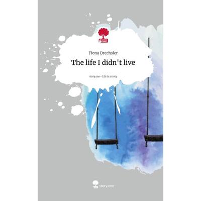 The life I didn't live. Life is a Story - story.one, Gebundene Ausgabe von Fiona Drechsler, Storylution, 978-3-7115-6755-0