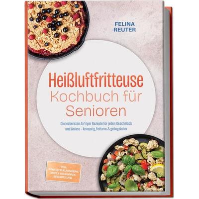 Heißluftfritteuse Kochbuch für Senioren: Die leckersten Airfryer Rezepte für jeden Geschmack und Anlass – knusprig, fettarm & gelingsicher – inkl.