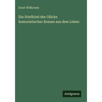 Ein Stiefkind des Glücks humoristischer Roman aus dem Leben, Gebundene Ausgabe von Ernst Willkomm, Antigonos Verlag, 978-3-386-37507-8