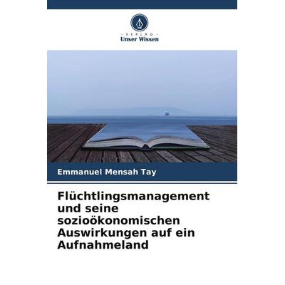 Flüchtlingsmanagement und seine sozioökonomischen Auswirkungen auf ein Aufnahmeland, Taschenbuch von Emmanuel Mensah Tay, Verlag Unser Wissen